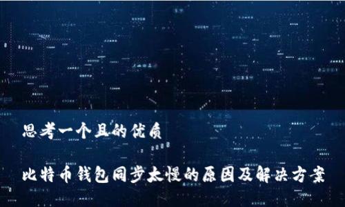 思考一个且的优质

比特币钱包同步太慢的原因及解决方案