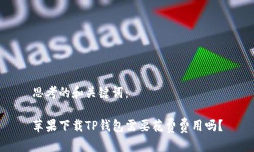 思考的和关键词：

苹果下载TP钱包需要花费费用吗？