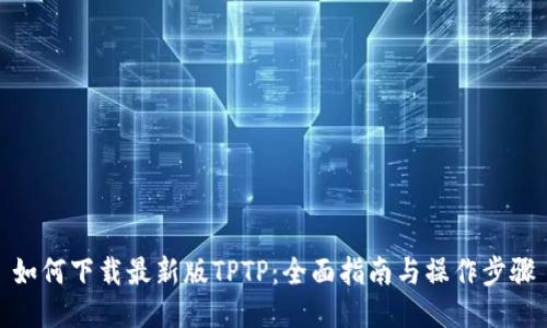 如何下载最新版TPTP：全面指南与操作步骤
