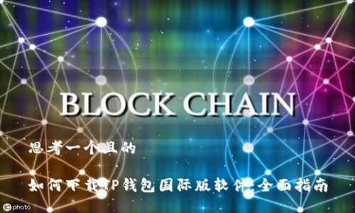 思考一个且的

如何下载TP钱包国际版软件：全面指南
