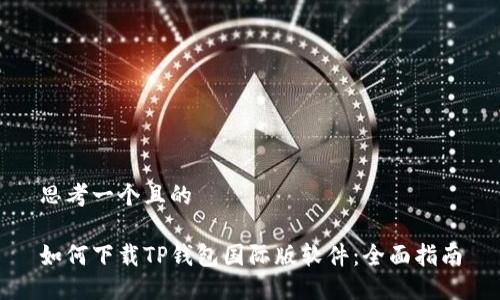 思考一个且的

如何下载TP钱包国际版软件：全面指南