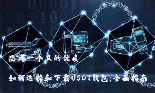 思考一个且的优质

如何选择和下载USDT钱包：全面指南