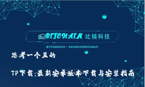 思考一个且的

TP下载：最新安卓版本下载与安装指南