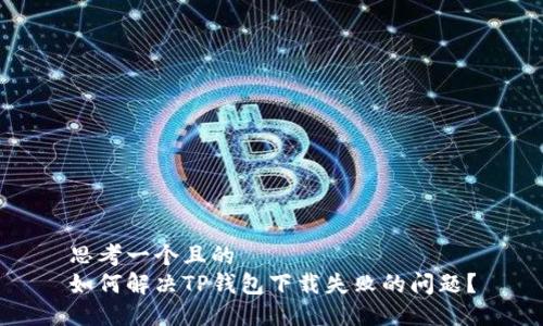 思考一个且的  
如何解决TP钱包下载失败的问题？