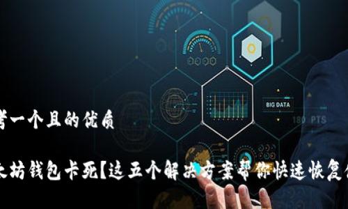 思考一个且的优质

以太坊钱包卡死？这五个解决方案帮你快速恢复使用