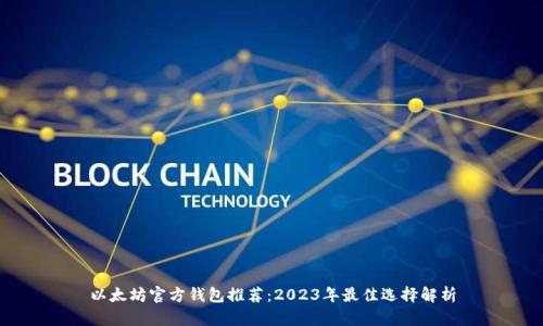 以太坊官方钱包推荐：2023年最佳选择解析