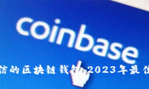 选择安全可信的区块链钱包：2023年最佳推荐与评测