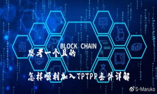 思考一个且的

怎样顺利加入TPTPP条件详解