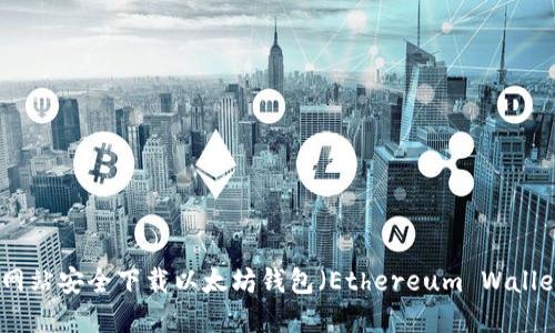: 如何从官方网站安全下载以太坊钱包（Ethereum Wallet）并进行截图