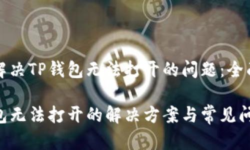 如何解决TP钱包无法打开的问题：全面指南

TP钱包无法打开的解决方案与常见问题