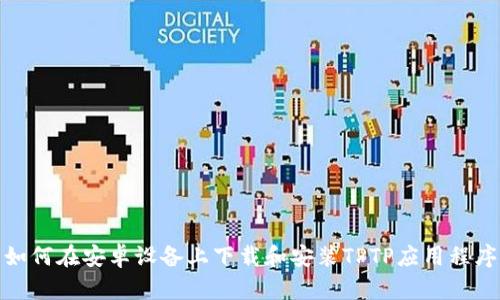 如何在安卓设备上下载和安装TPTP应用程序