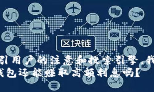 思考的  
首先，为了吸引用户的注意和搜索引擎，我建议的是：  
虚拟币存放钱包还能赚取高额利息吗？