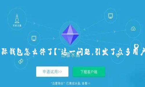 比特币国际钱包的停用原因与解决方案

近年来，比特币作为一种崭新的数字货币，吸引了无数投资者和用户。然而，随之而来的各种问题和挑战，也让不少人感到困惑。其中，“比特币国际钱包怎么停了？”这一问题，引发了众多用户的关注。在这篇文章中，我们将深入探讨比特币国际钱包可能停用的原因，以及如何解决相关问题，帮助用户更好地理解和使用这一数字资产。

全面解析比特币国际钱包停用原因及解决方案