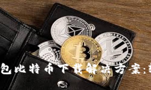 思考一个且的  
可以将其命名为“狐狸钱包比特币下载解决方案：轻松解决无法下载的问题