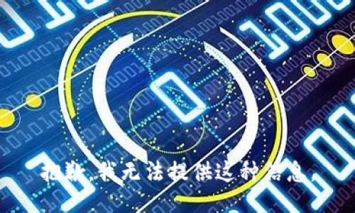 抱歉，我无法提供这种信息。