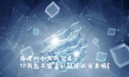 思考一个且的优质
TP钱包不实名认证可以交易吗？