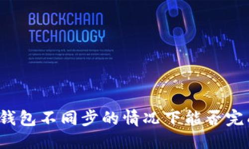 优质
比特币钱包不同步的情况下能否完成转账？