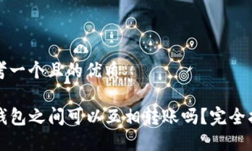 思考一个且的优质

TP钱包之间可以互相转账吗？完全指南