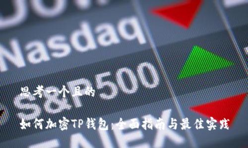 思考一个且的

如何加密TP钱包：全面指南与最佳实践