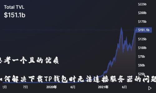 思考一个且的优质

如何解决下载TP钱包时无法连接服务器的问题？